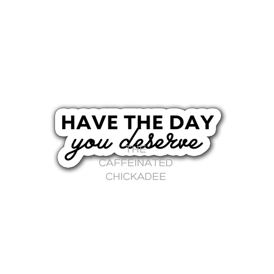 Have The Day You Deserve - Vinyl Sticker